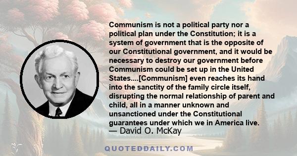 Communism is not a political party nor a political plan under the Constitution; it is a system of government that is the opposite of our Constitutional government, and it would be necessary to destroy our government