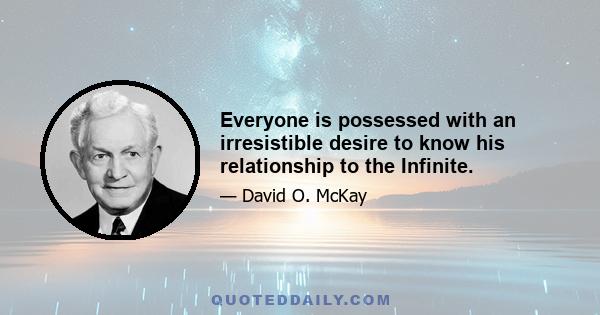 Everyone is possessed with an irresistible desire to know his relationship to the Infinite.