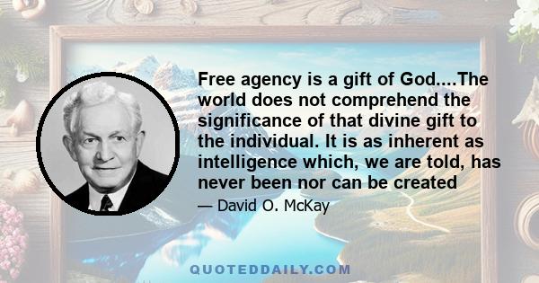 Free agency is a gift of God....The world does not comprehend the significance of that divine gift to the individual. It is as inherent as intelligence which, we are told, has never been nor can be created