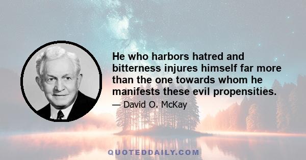 He who harbors hatred and bitterness injures himself far more than the one towards whom he manifests these evil propensities.