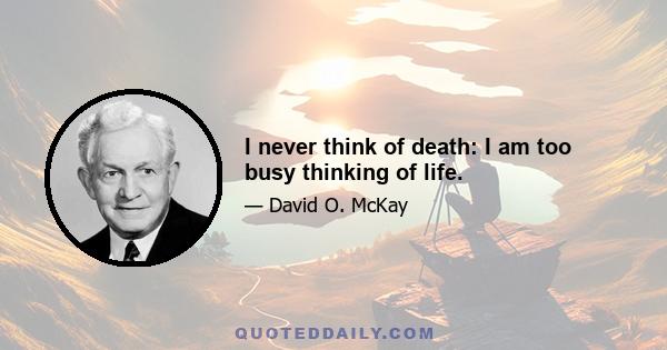 I never think of death: I am too busy thinking of life.