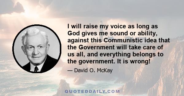 I will raise my voice as long as God gives me sound or ability, against this Communistic idea that the Government will take care of us all, and everything belongs to the government. It is wrong!