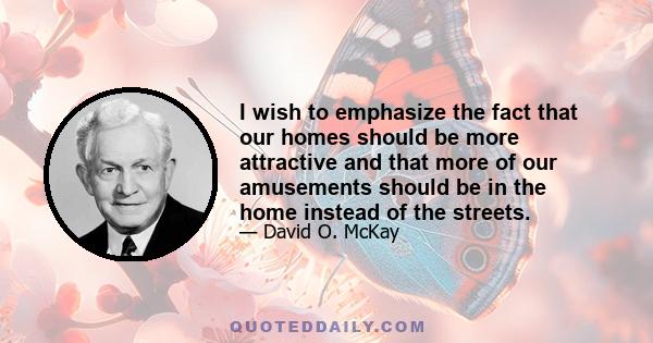 I wish to emphasize the fact that our homes should be more attractive and that more of our amusements should be in the home instead of the streets.