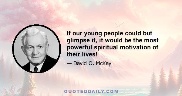 If our young people could but glimpse it, it would be the most powerful spiritual motivation of their lives!