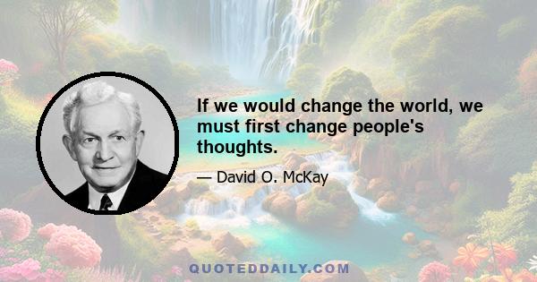 If we would change the world, we must first change people's thoughts.