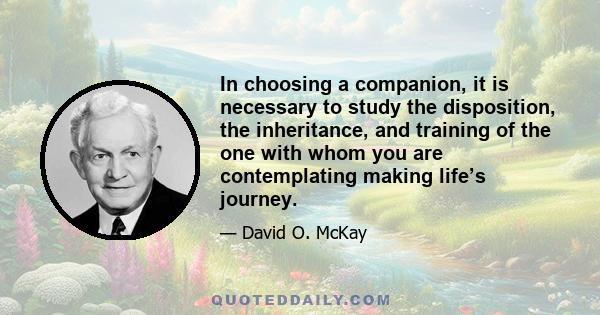 In choosing a companion, it is necessary to study the disposition, the inheritance, and training of the one with whom you are contemplating making life’s journey.