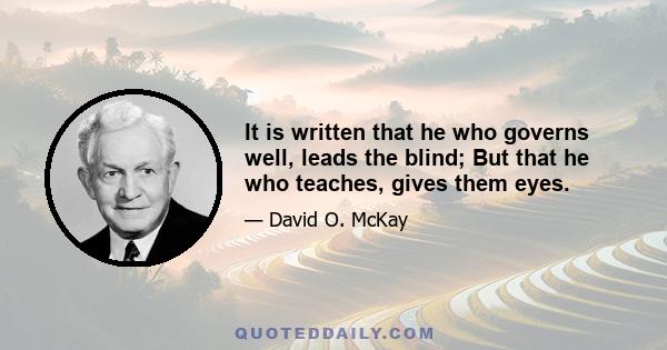 It is written that he who governs well, leads the blind; But that he who teaches, gives them eyes.