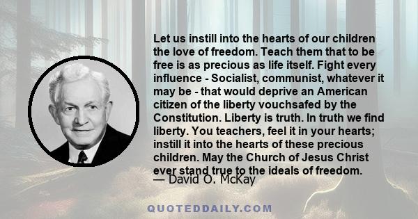 Let us instill into the hearts of our children the love of freedom. Teach them that to be free is as precious as life itself. Fight every influence - Socialist, communist, whatever it may be - that would deprive an