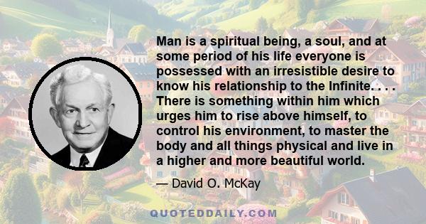 Man is a spiritual being, a soul, and at some period of his life everyone is possessed with an irresistible desire to know his relationship to the Infinite. . . . There is something within him which urges him to rise