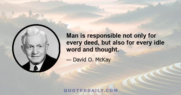 Man is responsible not only for every deed, but also for every idle word and thought.