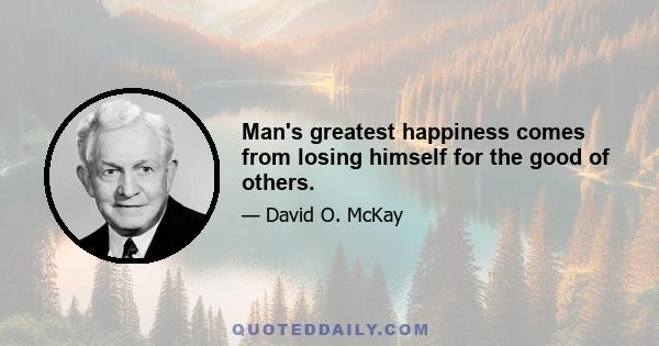 Man's greatest happiness comes from losing himself for the good of others.