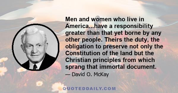 Men and women who live in America...have a responsibility greater than that yet borne by any other people. Theirs the duty, the obligation to preserve not only the Constitution of the land but the Christian principles