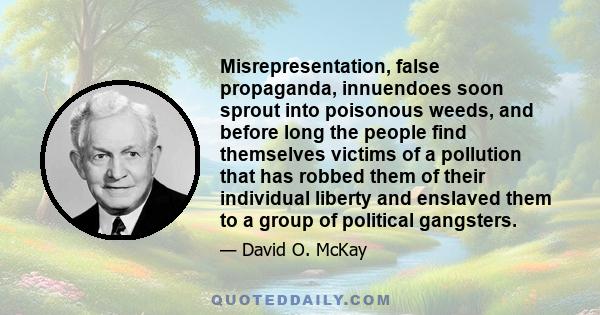 Misrepresentation, false propaganda, innuendoes soon sprout into poisonous weeds, and before long the people find themselves victims of a pollution that has robbed them of their individual liberty and enslaved them to a 