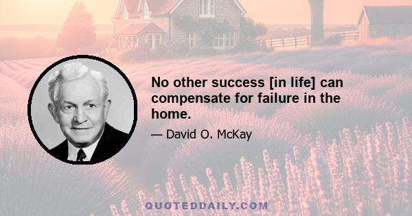 No other success [in life] can compensate for failure in the home.