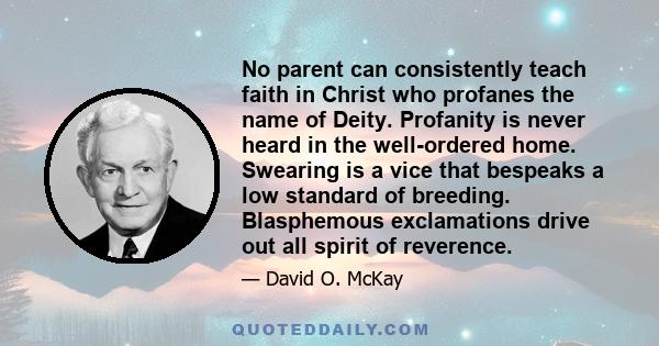 No parent can consistently teach faith in Christ who profanes the name of Deity. Profanity is never heard in the well-ordered home. Swearing is a vice that bespeaks a low standard of breeding. Blasphemous exclamations