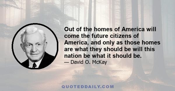 Out of the homes of America will come the future citizens of America, and only as those homes are what they should be will this nation be what it should be.