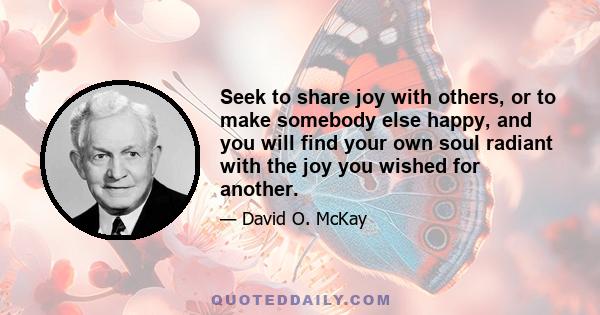 Seek to share joy with others, or to make somebody else happy, and you will find your own soul radiant with the joy you wished for another.