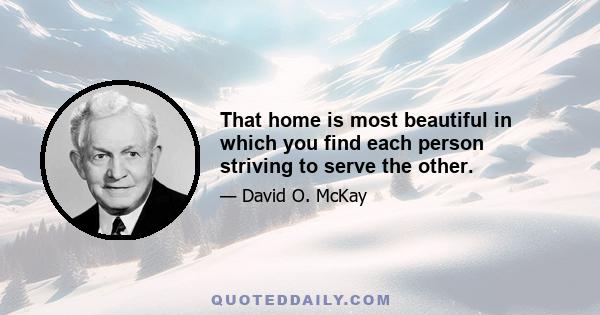 That home is most beautiful in which you find each person striving to serve the other.