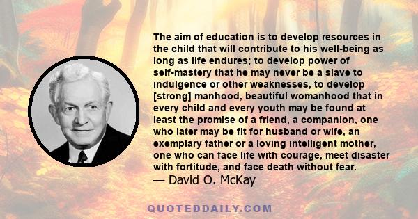 The aim of education is to develop resources in the child that will contribute to his well-being as long as life endures; to develop power of self-mastery that he may never be a slave to indulgence or other weaknesses,