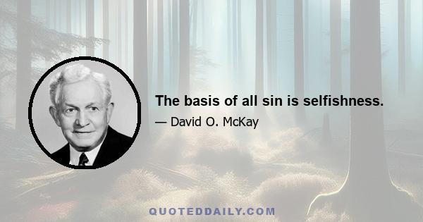 The basis of all sin is selfishness.