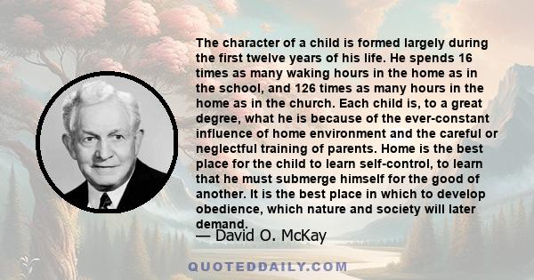 The character of a child is formed largely during the first twelve years of his life. He spends 16 times as many waking hours in the home as in the school, and 126 times as many hours in the home as in the church. Each