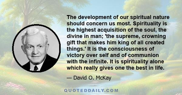 The development of our spiritual nature should concern us most. Spirituality is the highest acquisition of the soul, the divine in man; 'the supreme, crowning gift that makes him king of all created things.' It is the