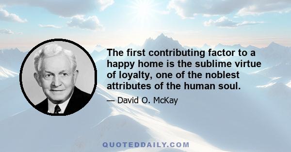 The first contributing factor to a happy home is the sublime virtue of loyalty, one of the noblest attributes of the human soul.