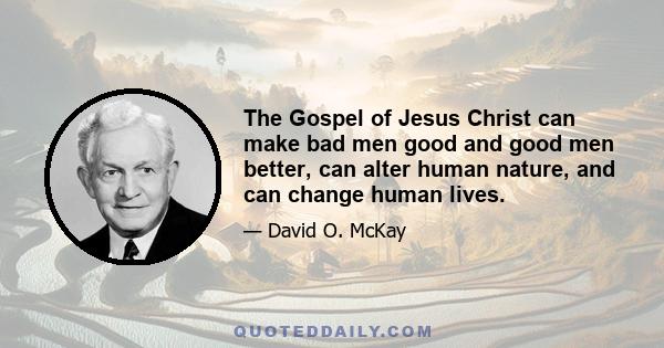 The Gospel of Jesus Christ can make bad men good and good men better, can alter human nature, and can change human lives.