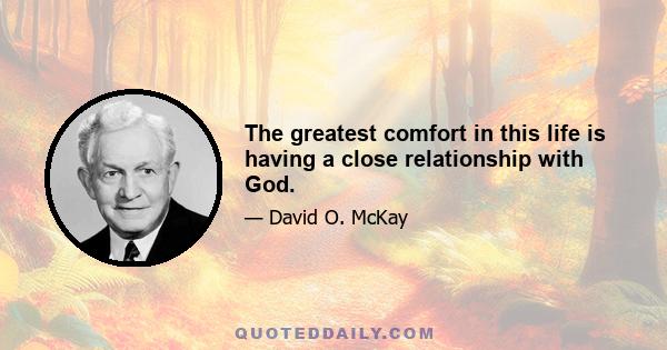 The greatest comfort in this life is having a close relationship with God.