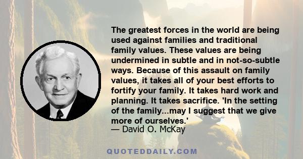 The greatest forces in the world are being used against families and traditional family values. These values are being undermined in subtle and in not-so-subtle ways. Because of this assault on family values, it takes