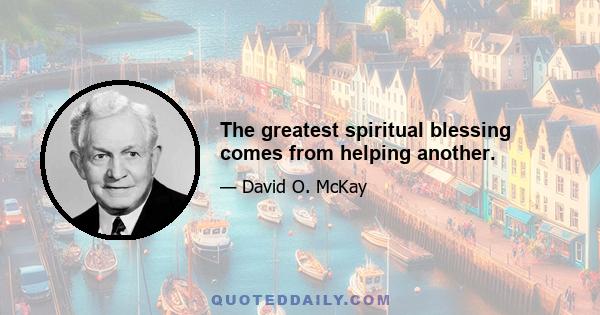 The greatest spiritual blessing comes from helping another.