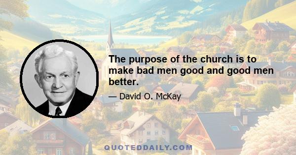 The purpose of the church is to make bad men good and good men better.