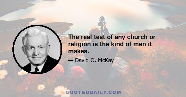 The real test of any church or religion is the kind of men it makes.