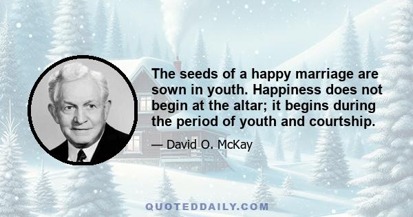 The seeds of a happy marriage are sown in youth. Happiness does not begin at the altar; it begins during the period of youth and courtship.