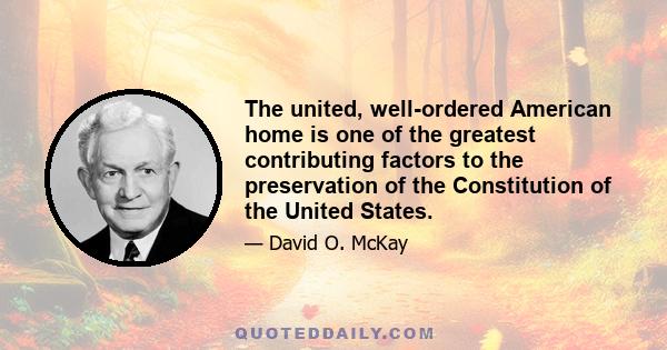 The united, well-ordered American home is one of the greatest contributing factors to the preservation of the Constitution of the United States.