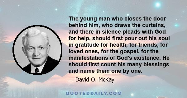 The young man who closes the door behind him, who draws the curtains, and there in silence pleads with God for help, should first pour out his soul in gratitude for health, for friends, for loved ones, for the gospel,