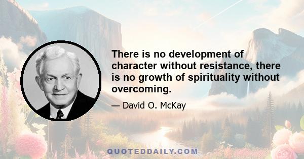 There is no development of character without resistance, there is no growth of spirituality without overcoming.