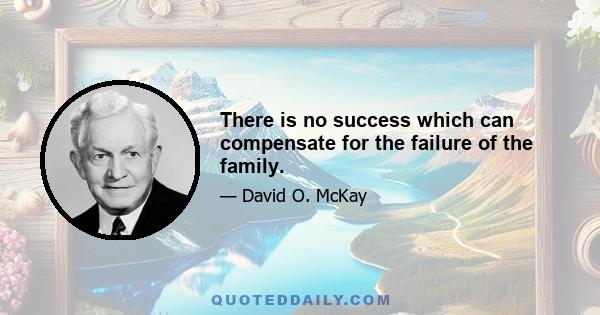 There is no success which can compensate for the failure of the family.