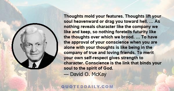 Thoughts mold your features. Thoughts lift your soul heavenward or drag you toward hell. … As nothing reveals character like the company we like and keep, so nothing foretells futurity like the thoughts over which we