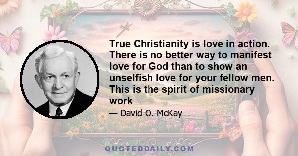 True Christianity is love in action. There is no better way to manifest love for God than to show an unselfish love for your fellow men. This is the spirit of missionary work