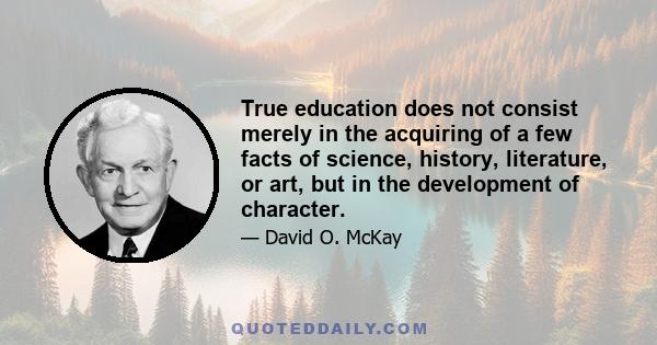 True education does not consist merely in the acquiring of a few facts of science, history, literature, or art, but in the development of character.