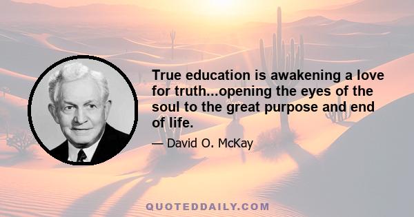 True education is awakening a love for truth...opening the eyes of the soul to the great purpose and end of life.