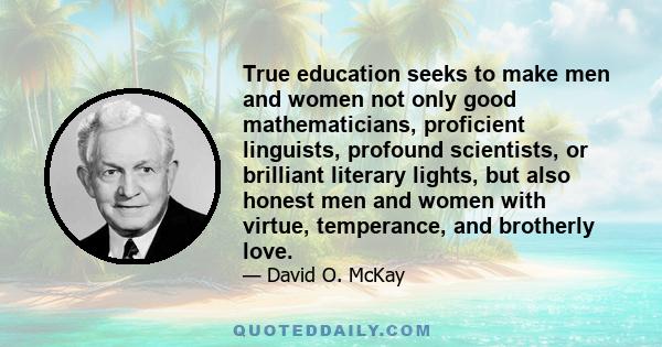 True education seeks to make men and women not only good mathematicians, proficient linguists, profound scientists, or brilliant literary lights, but also honest men and women with virtue, temperance, and brotherly love.