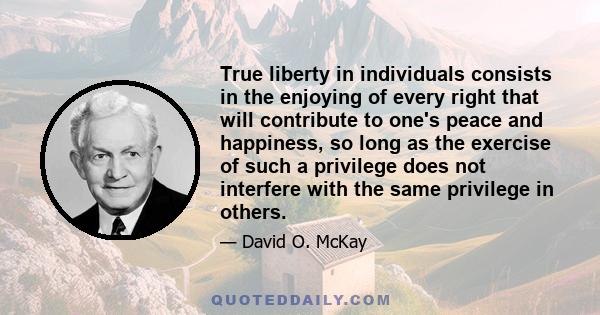 True liberty in individuals consists in the enjoying of every right that will contribute to one's peace and happiness, so long as the exercise of such a privilege does not interfere with the same privilege in others.