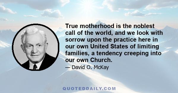 True motherhood is the noblest call of the world, and we look with sorrow upon the practice here in our own United States of limiting families, a tendency creeping into our own Church.