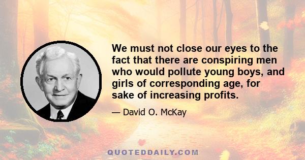 We must not close our eyes to the fact that there are conspiring men who would pollute young boys, and girls of corresponding age, for sake of increasing profits.