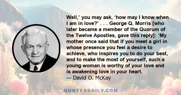 Well,’ you may ask, ‘how may I know when I am in love?’ . . . George Q. Morris [who later became a member of the Quorum of the Twelve Apostles, gave this reply]: ‘My mother once said that if you meet a girl in whose