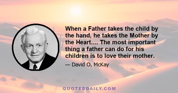 When a Father takes the child by the hand, he takes the Mother by the Heart.... The most important thing a father can do for his children is to love their mother.