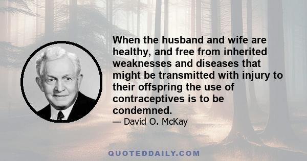 When the husband and wife are healthy, and free from inherited weaknesses and diseases that might be transmitted with injury to their offspring the use of contraceptives is to be condemned.