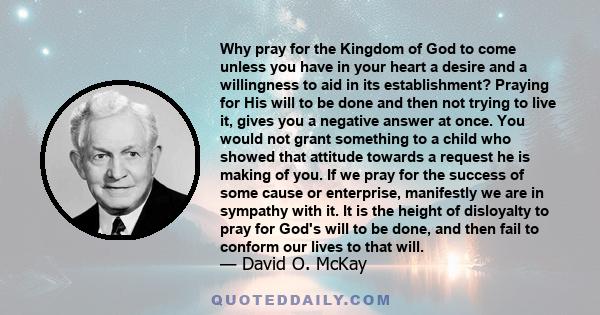 Why pray for the Kingdom of God to come unless you have in your heart a desire and a willingness to aid in its establishment? Praying for His will to be done and then not trying to live it, gives you a negative answer